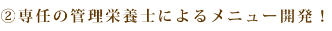 専任の管理栄養士によるメニュー開発！